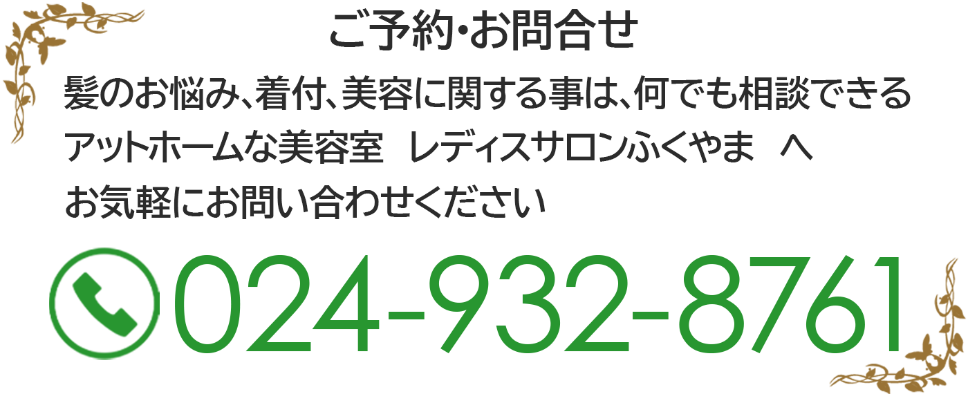 髪のお悩み、着付、美容に関する事は、何でも相談できるアットホームな美容室レディスサロンふくやまへお気軽にお問い合わせください ご予約･お問合せ 024-932-8761